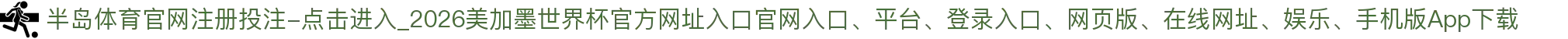 半岛体育官网注册投注-点击进入_2026美加墨世界杯官方网址入口